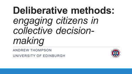 Deliberative methods: engaging citizens in collective decision- making ANDREW THOMPSON UNIVERSITY OF EDINBURGH.