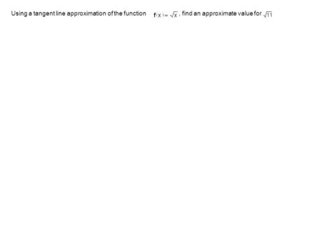 Using a tangent line approximation of the function, find an approximate value for.