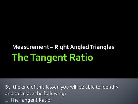 Measurement – Right Angled Triangles By the end of this lesson you will be able to identify and calculate the following: 1. The Tangent Ratio.