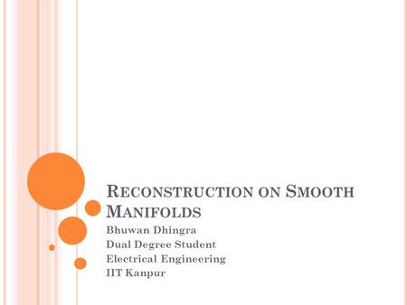 R ECONSTRUCTION ON S MOOTH M ANIFOLDS Bhuwan Dhingra Dual Degree Student Electrical Engineering IIT Kanpur.