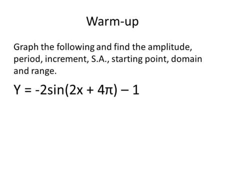 Warm-up Graph the following and find the amplitude, period, increment, S.A., starting point, domain and range. Y = -2sin(2x + 4π) – 1.