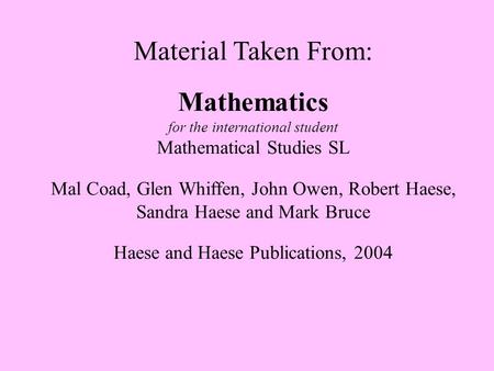 Material Taken From: Mathematics for the international student Mathematical Studies SL Mal Coad, Glen Whiffen, John Owen, Robert Haese, Sandra Haese and.