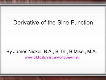 Derivative of the Sine Function By James Nickel, B.A., B.Th., B.Miss., M.A. www.biblicalchristianworldview.net.