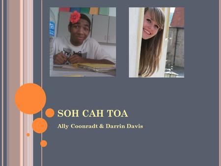 SOH CAH TOA Ally Coonradt & Darrin Davis. SOH CAH TOA Used to solve right triangles S- sine C- cosine T- tangent O- opposite; opposite from the angle.