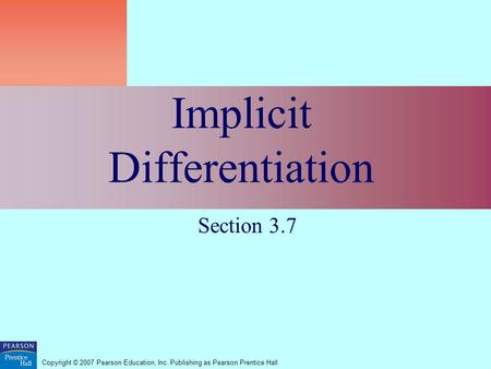 Copyright © 2007 Pearson Education, Inc. Publishing as Pearson Prentice Hall Implicit Differentiation Section 3.7.