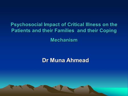 Psychosocial Impact of Critical Illness on the Patients and their Families and their Coping Mechanism Dr Muna Ahmead.