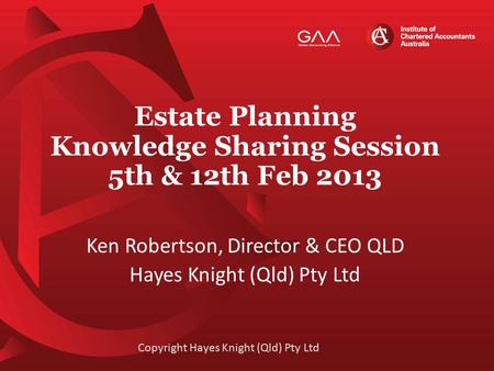 Estate Planning Knowledge Sharing Session 5th & 12th Feb 2013 Ken Robertson, Director & CEO QLD Hayes Knight (Qld) Pty Ltd Copyright Hayes Knight (Qld)