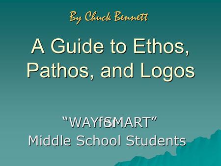 A Guide to Ethos, Pathos, and Logos for “WAY SMART” Middle School Students By Chuck Bennett.