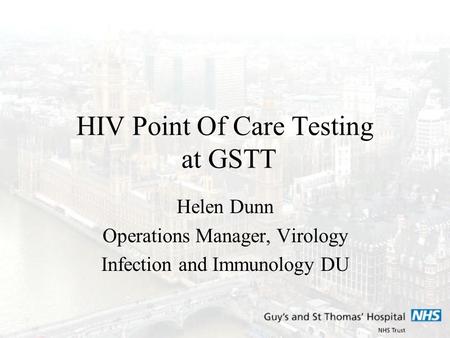 HIV Point Of Care Testing at GSTT Helen Dunn Operations Manager, Virology Infection and Immunology DU.