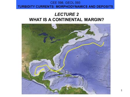 1 LECTURE 2 WHAT IS A CONTINENTAL MARGIN? CEE 598, GEOL 593 TURBIDITY CURRENTS: MORPHODYNAMICS AND DEPOSITS.