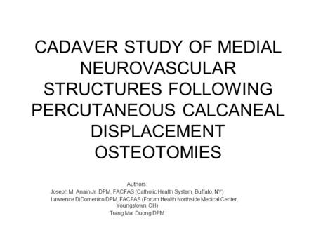 CADAVER STUDY OF MEDIAL NEUROVASCULAR STRUCTURES FOLLOWING PERCUTANEOUS CALCANEAL DISPLACEMENT OSTEOTOMIES Authors: Joseph M. Anain Jr. DPM, FACFAS (Catholic.