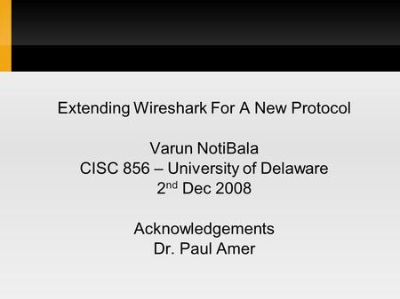 Extending Wireshark For A New Protocol Varun NotiBala CISC 856 – University of Delaware 2 nd Dec 2008 Acknowledgements Dr. Paul Amer.