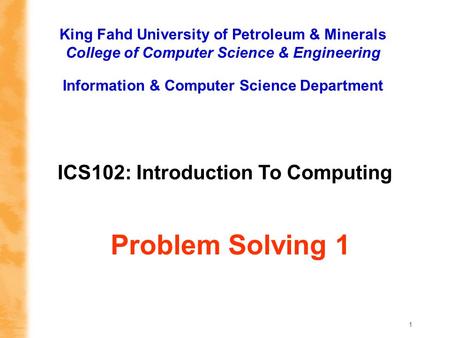 1 ICS102: Introduction To Computing King Fahd University of Petroleum & Minerals College of Computer Science & Engineering Information & Computer Science.