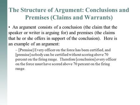 The Structure of Argument: Conclusions and Premises (Claims and Warrants) An argument consists of a conclusion (the claim that the speaker or writer is.