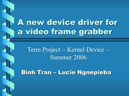 A new device driver for a video frame grabber Binh Tran – Lucie Ngnepieba Term Project – Kernel Device – Summer 2006.