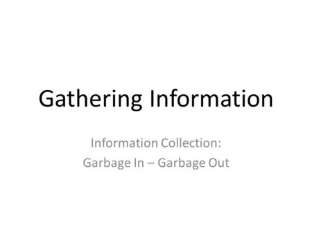 Gathering Information Information Collection: Garbage In – Garbage Out.