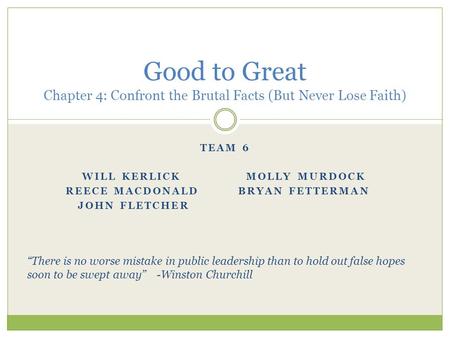 TEAM 6 WILL KERLICK MOLLY MURDOCK REECE MACDONALD BRYAN FETTERMAN JOHN FLETCHER Good to Great Chapter 4: Confront the Brutal Facts (But Never Lose Faith)