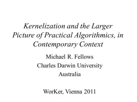 Kernelization and the Larger Picture of Practical Algorithmics, in Contemporary Context Michael R. Fellows Charles Darwin University Australia WorKer,