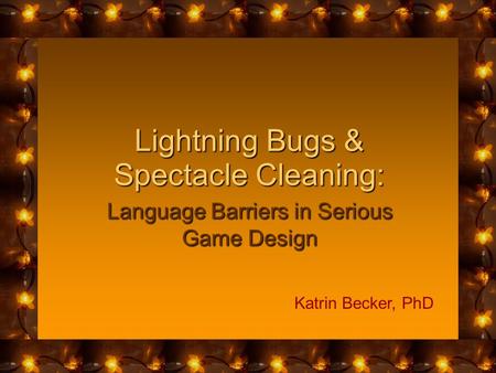 Lightning Bugs & Spectacle Cleaning: Language Barriers in Serious Game Design Katrin Becker, PhD.