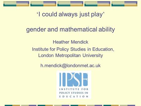 ‘ I could always just play ’ gender and mathematical ability Heather Mendick Institute for Policy Studies in Education, London Metropolitan University.