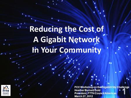 Reducing the Cost of A Gigabit Network In Your Community FCC Workshop on the Gigabit City Challenge Heather Burnett Gold President, FTTH Council Americas.