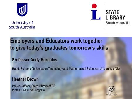 Employers and Educators work together to give today’s graduates tomorrow’s skills Professor Andy Koronios Head, School of Information Technology and Mathematical.