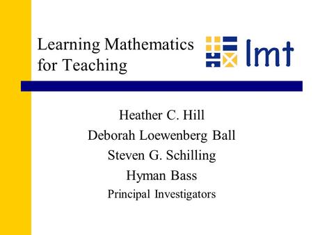 Learning Mathematics for Teaching Heather C. Hill Deborah Loewenberg Ball Steven G. Schilling Hyman Bass Principal Investigators.