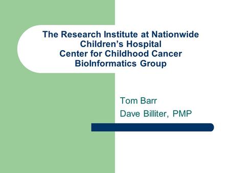 The Research Institute at Nationwide Children’s Hospital Center for Childhood Cancer BioInformatics Group Tom Barr Dave Billiter, PMP.