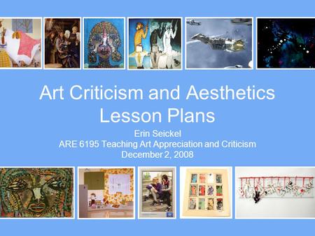 Art Criticism and Aesthetics Lesson Plans Erin Seickel ARE 6195 Teaching Art Appreciation and Criticism December 2, 2008.