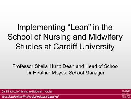 Cardiff School of Nursing and Midwifery Studies Ysgol Astudiaethau Nyrsio a Bydwreigiaeth Caerdydd Implementing “Lean” in the School of Nursing and Midwifery.