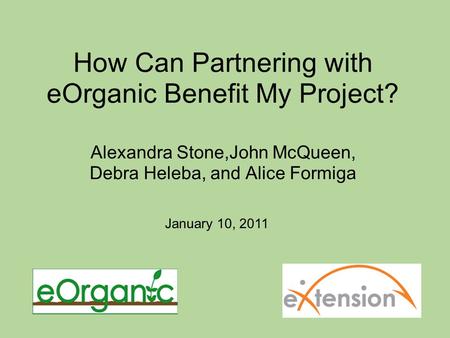 How Can Partnering with eOrganic Benefit My Project? Alexandra Stone,John McQueen, Debra Heleba, and Alice Formiga January 10, 2011.