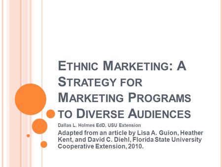 E THNIC M ARKETING : A S TRATEGY FOR M ARKETING P ROGRAMS TO D IVERSE A UDIENCES Dallas L. Holmes EdD, USU Extension Adapted from an article by Lisa A.