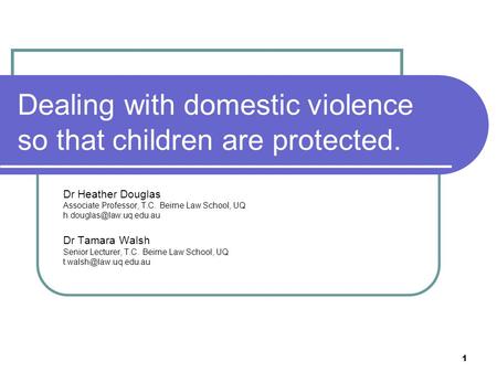 1 Dealing with domestic violence so that children are protected. Dr Heather Douglas Associate Professor, T.C. Beirne Law School, UQ