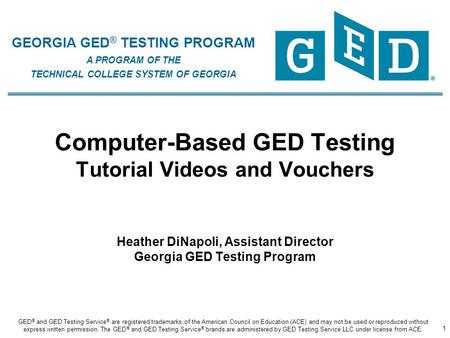 GEORGIA GED ® TESTING PROGRAM A PROGRAM OF THE TECHNICAL COLLEGE SYSTEM OF GEORGIA Computer-Based GED Testing Tutorial Videos and Vouchers Heather DiNapoli,