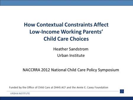 How Contextual Constraints Affect Low-Income Working Parents’ Child Care Choices Heather Sandstrom Urban Institute NACCRRA 2012 National Child Care Policy.