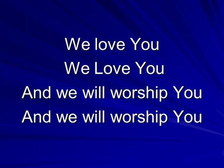 We love You We Love You We Love You And we will worship You.