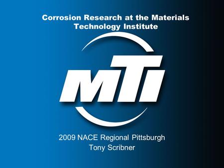 Corrosion Research at the Materials Technology Institute 2009 NACE Regional Pittsburgh Tony Scribner.