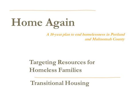 Home Again A 10-year plan to end homelessness in Portland and Multnomah County Targeting Resources for Homeless Families Transitional Housing.