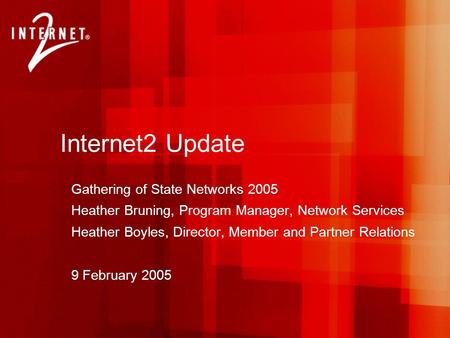 Internet2 Update Gathering of State Networks 2005 Heather Bruning, Program Manager, Network Services Heather Boyles, Director, Member and Partner Relations.