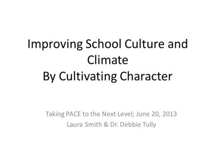 Improving School Culture and Climate By Cultivating Character Taking PACE to the Next Level; June 20, 2013 Laura Smith & Dr. Debbie Tully.