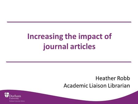 Increasing the impact of journal articles Heather Robb Academic Liaison Librarian.