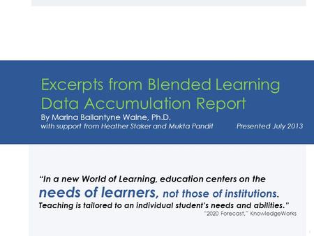 Excerpts from Blended Learning Data Accumulation Report By Marina Ballantyne Walne, Ph.D. with support from Heather Staker and Mukta Pandit 	 Presented.