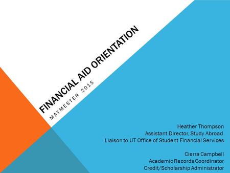 FINANCIAL AID ORIENTATION MAYMESTER 2015 Heather Thompson Assistant Director, Study Abroad Liaison to UT Office of Student Financial Services Cierra Campbell.