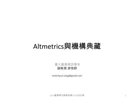 Altmetrics 與機構典藏 臺大圖書資訊學系 副教授 唐牧群 2014 臺灣學術機構典藏 (TAIR) 研討會 1.