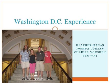 Washington D.C. Experience HEATHER BANAS JOSHUA CURZAN CHARLIE VOUSDEN BEN WRY.