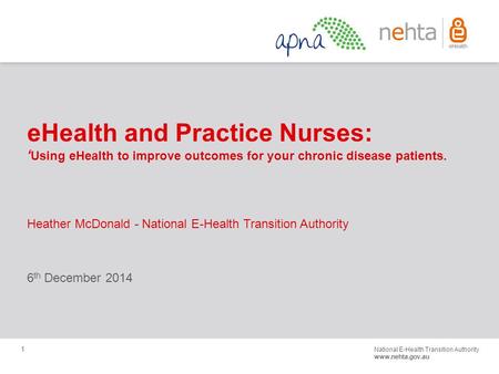 National E-Health Transition Authority www.nehta.gov.au 1 eHealth and Practice Nurses: ‘ Using eHealth to improve outcomes for your chronic disease patients.