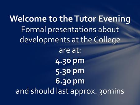 Welcome to the Tutor Evening Formal presentations about developments at the College are at: 4.30 pm 5.30 pm 6.30 pm and should last approx. 30mins.