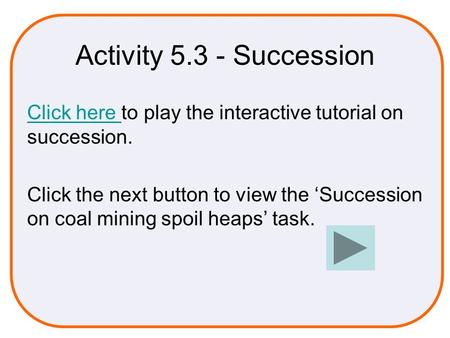 Activity 5.3 - Succession Click here to play the interactive tutorial on succession. Click the next button to view the ‘Succession on coal mining spoil.