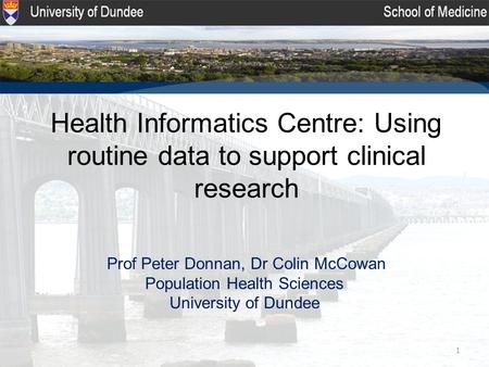 1 Health Informatics Centre: Using routine data to support clinical research Prof Peter Donnan, Dr Colin McCowan Population Health Sciences University.