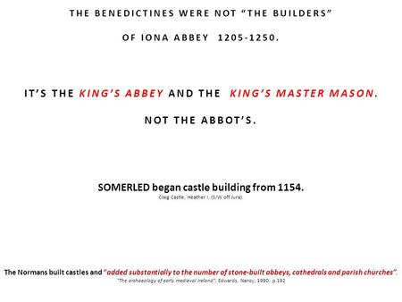 THE BENEDICTINES WERE NOT “THE BUILDERS” OF IONA ABBEY 1205-1250. IT’S THE KING’S ABBEY AND THE KING’S MASTER MASON. NOT THE ABBOT’S. SOMERLED began castle.